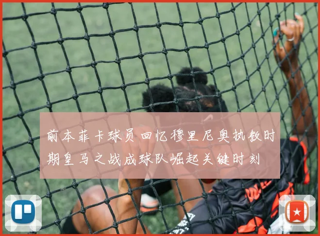 前本菲卡球员回忆穆里尼奥执教时期皇马之战成球队崛起关键时刻