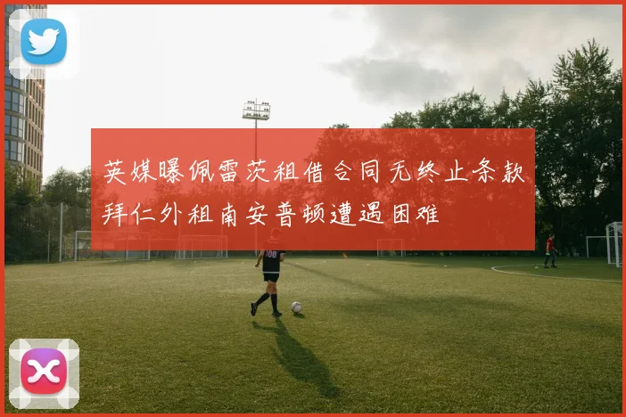 英媒曝佩雷茨租借合同无终止条款拜仁外租南安普顿遭遇困难