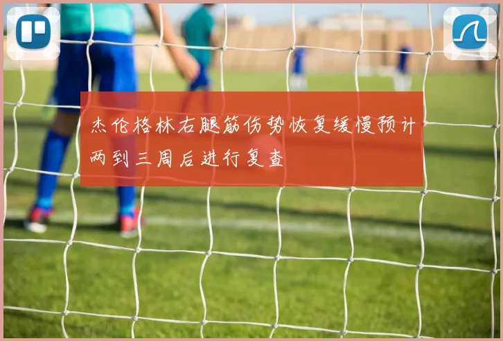 杰伦格林右腿筋伤势恢复缓慢预计两到三周后进行复查