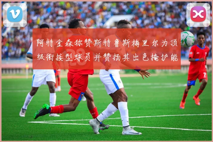 阿特金森称赞斯特鲁斯梅里尔为顶级衔接型球员并赞扬其出色掩护能力