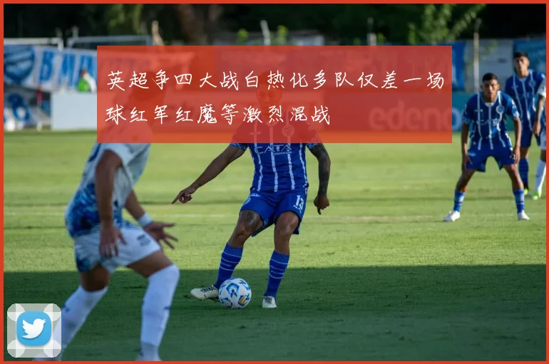 英超争四大战白热化多队仅差一场球红军红魔等激烈混战