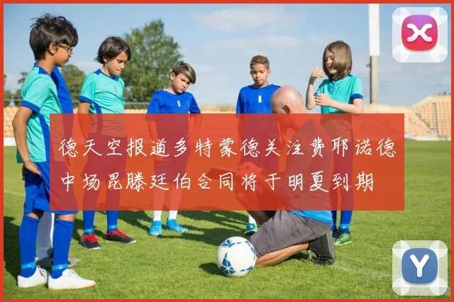德天空报道多特蒙德关注费耶诺德中场昆滕廷伯合同将于明夏到期