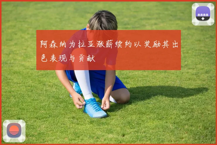 阿森纳为拉亚涨薪续约以奖励其出色表现与贡献