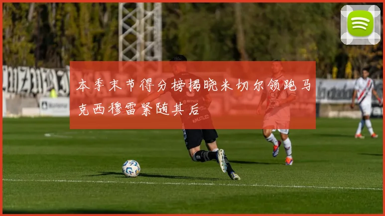 本季末节得分榜揭晓米切尔领跑马克西穆雷紧随其后