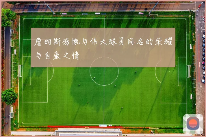 詹姆斯感慨与伟大球员同名的荣耀与自豪之情
