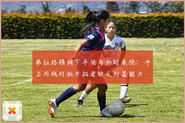 弗拉格强调下半场与加时表现：冲击内线对抗开拓者缺乏封盖能力
