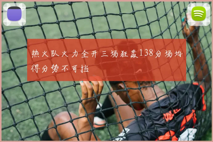 热火队火力全开三场狂轰138分场均得分势不可挡