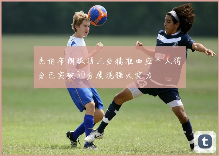 杰伦布朗弧顶三分精准回应个人得分已突破30分展现强大实力