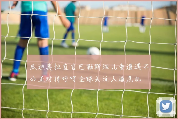 瓜迪奥拉直言巴勒斯坦儿童遭遇不公正对待呼吁全球关注人道危机