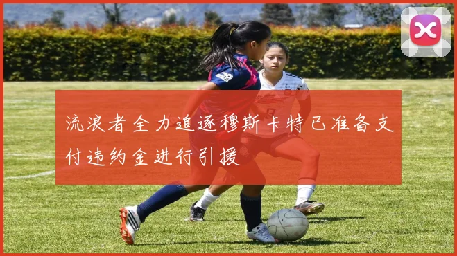流浪者全力追逐穆斯卡特已准备支付违约金进行引援