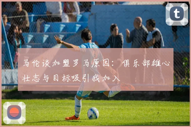 马伦谈加盟罗马原因：俱乐部雄心壮志与目标吸引我加入