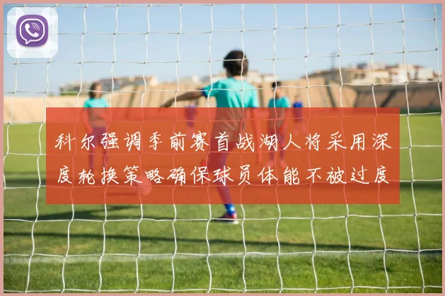 科尔强调季前赛首战湖人将采用深度轮换策略确保球员体能不被过度消耗