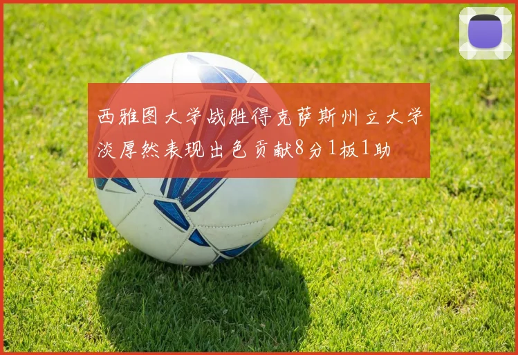 西雅图大学战胜得克萨斯州立大学淡厚然表现出色贡献8分1板1助