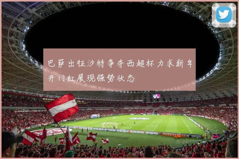 巴萨出征沙特争夺西超杯力求新年开门红展现强势状态