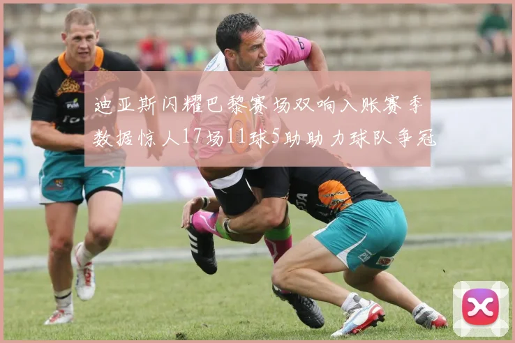 迪亚斯闪耀巴黎赛场双响入账赛季数据惊人17场11球5助助力球队争冠