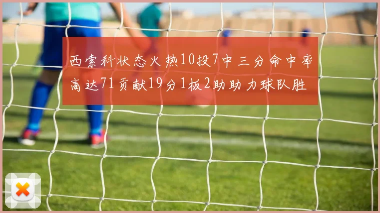 西索科状态火热10投7中三分命中率高达71贡献19分1板2助助力球队胜利