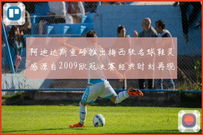 阿迪达斯重磅推出梅西联名球鞋灵感源自2009欧冠决赛经典时刻再现