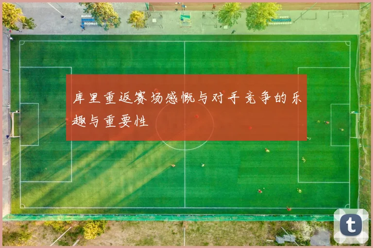 库里重返赛场感慨与对手竞争的乐趣与重要性