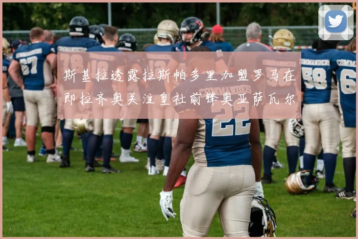 斯基拉透露拉斯帕多里加盟罗马在即拉齐奥关注皇社前锋奥亚萨瓦尔