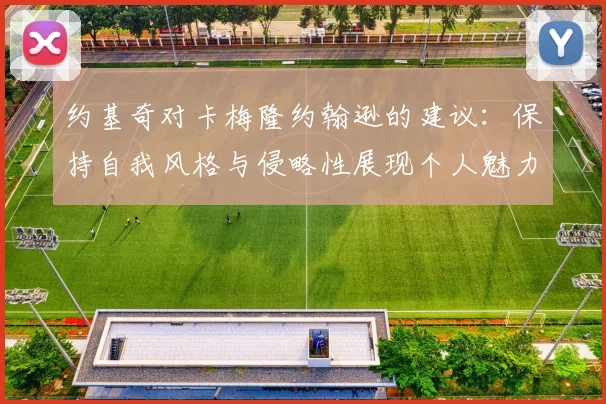 约基奇对卡梅隆约翰逊的建议：保持自我风格与侵略性展现个人魅力