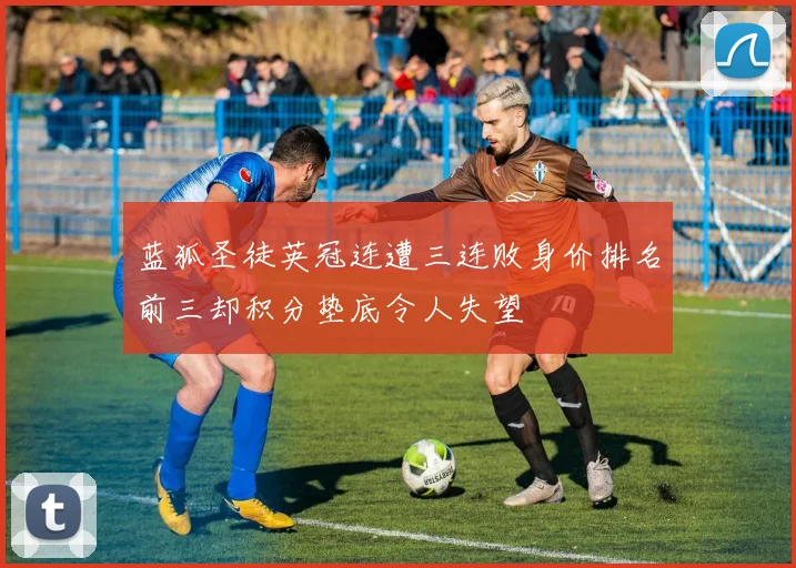 蓝狐圣徒英冠连遭三连败身价排名前三却积分垫底令人失望