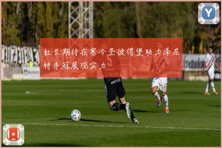 杜兰期待在寒冷圣彼得堡助力泽尼特夺冠展现实力