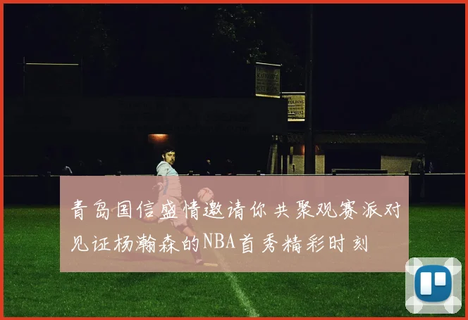 青岛国信盛情邀请你共聚观赛派对见证杨瀚森的NBA首秀精彩时刻