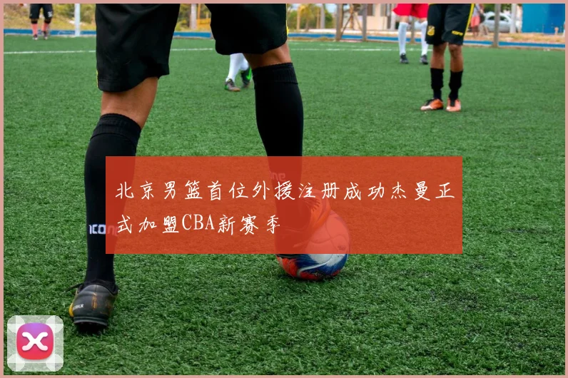 北京男篮首位外援注册成功杰曼正式加盟CBA新赛季