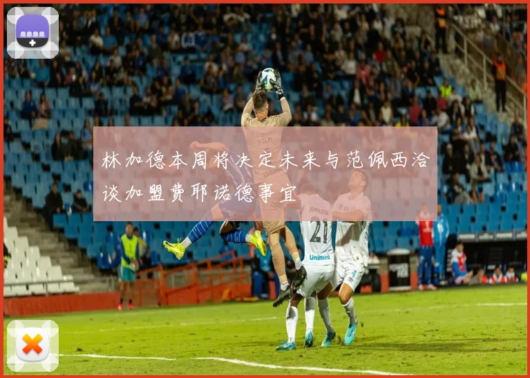 林加德本周将决定未来与范佩西洽谈加盟费耶诺德事宜