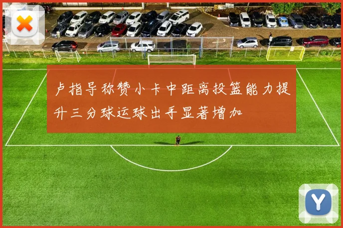 卢指导称赞小卡中距离投篮能力提升三分球运球出手显著增加