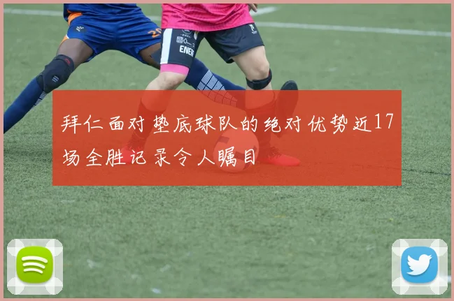 拜仁面对垫底球队的绝对优势近17场全胜记录令人瞩目