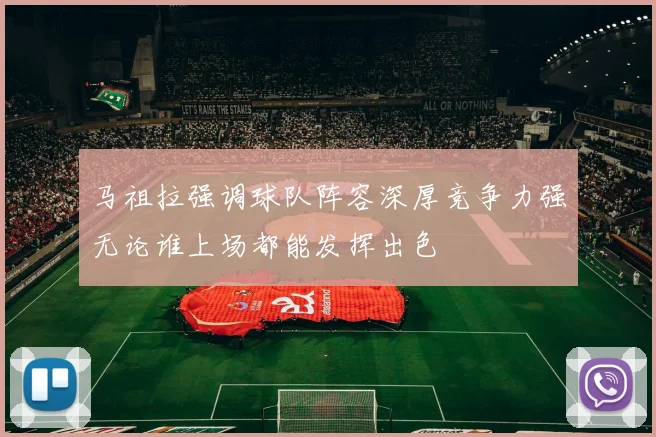 马祖拉强调球队阵容深厚竞争力强无论谁上场都能发挥出色
