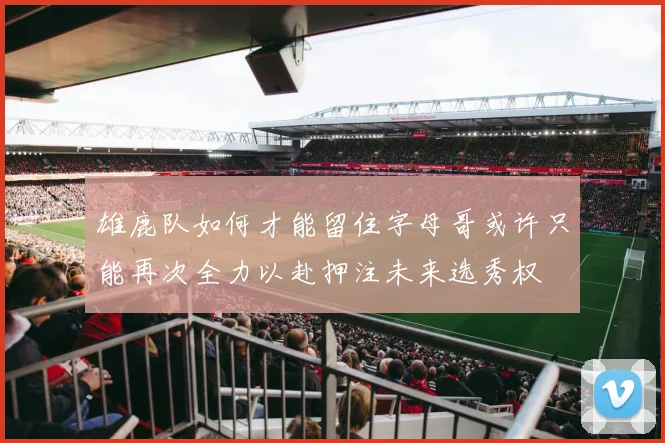 雄鹿队如何才能留住字母哥或许只能再次全力以赴押注未来选秀权