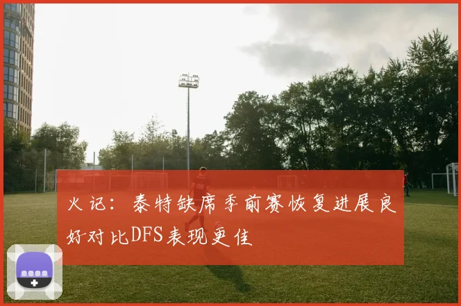 火记：泰特缺席季前赛恢复进展良好对比DFS表现更佳