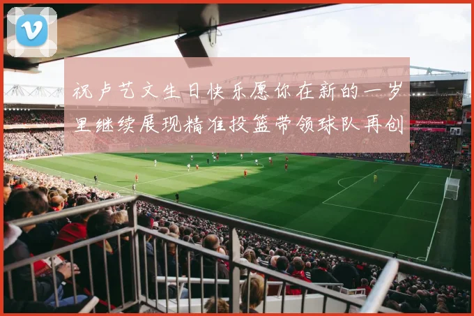 祝卢艺文生日快乐愿你在新的一岁里继续展现精准投篮带领球队再创辉煌成就