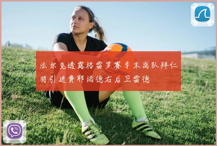 法尔克透露格雷罗赛季末离队拜仁将引进费耶诺德右后卫雷德