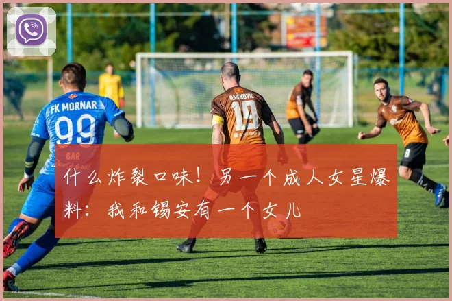 什么炸裂口味！另一个成人女星爆料：我和锡安有一个女儿