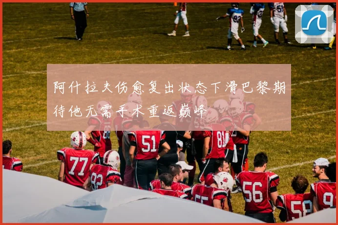 阿什拉夫伤愈复出状态下滑巴黎期待他无需手术重返巅峰