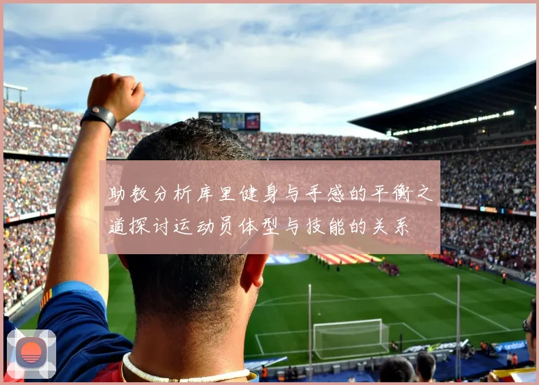 助教分析库里健身与手感的平衡之道探讨运动员体型与技能的关系
