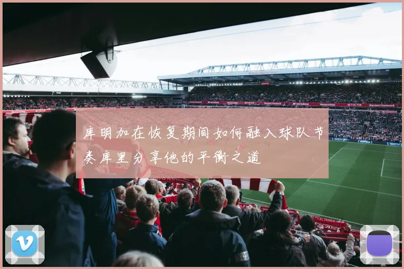 库明加在恢复期间如何融入球队节奏库里分享他的平衡之道