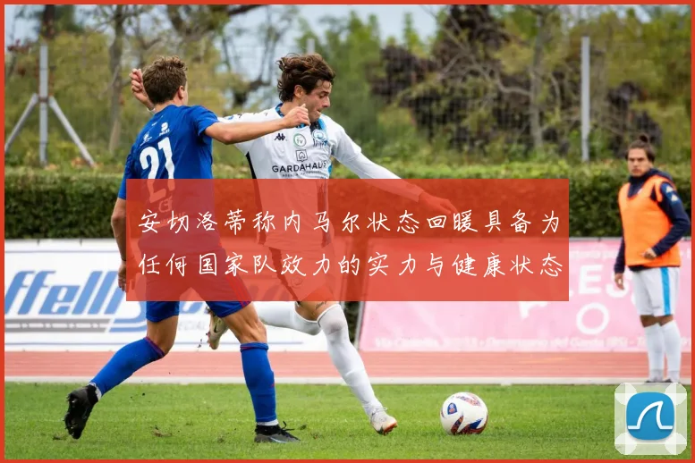 安切洛蒂称内马尔状态回暖具备为任何国家队效力的实力与健康状态