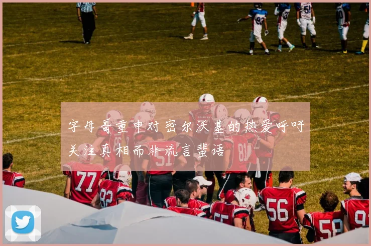 字母哥重申对密尔沃基的热爱呼吁关注真相而非流言蜚语