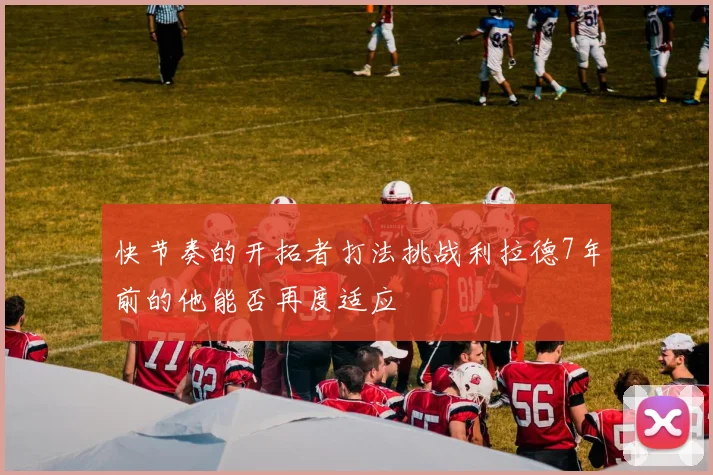 快节奏的开拓者打法挑战利拉德7年前的他能否再度适应