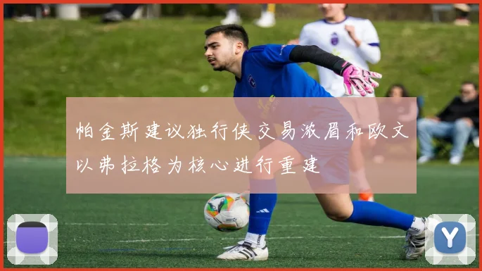 帕金斯建议独行侠交易浓眉和欧文以弗拉格为核心进行重建