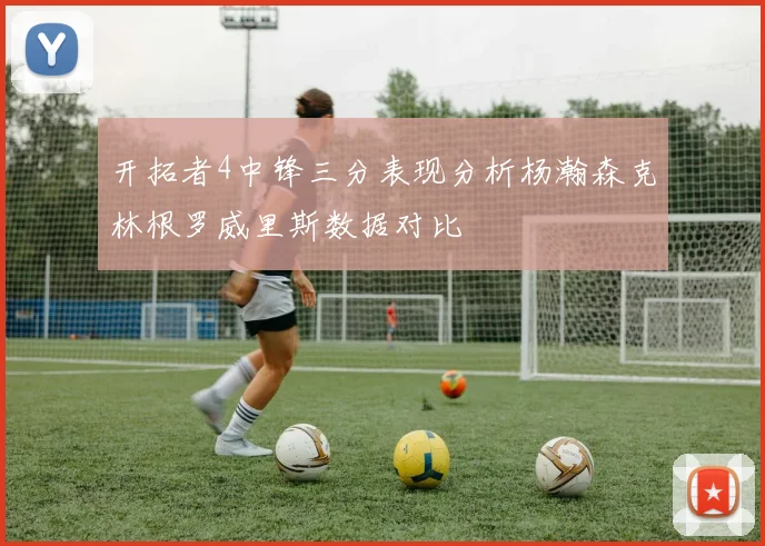 开拓者4中锋三分表现分析杨瀚森克林根罗威里斯数据对比