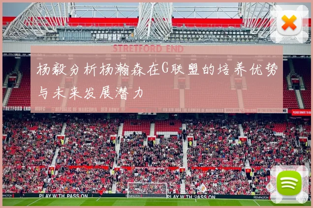 杨毅分析杨瀚森在G联盟的培养优势与未来发展潜力