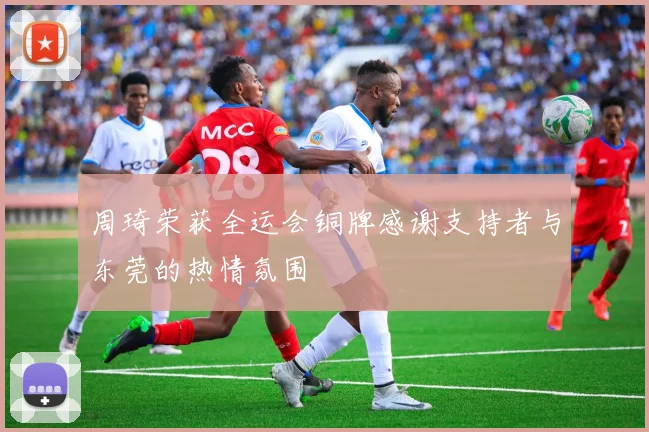周琦荣获全运会铜牌感谢支持者与东莞的热情氛围