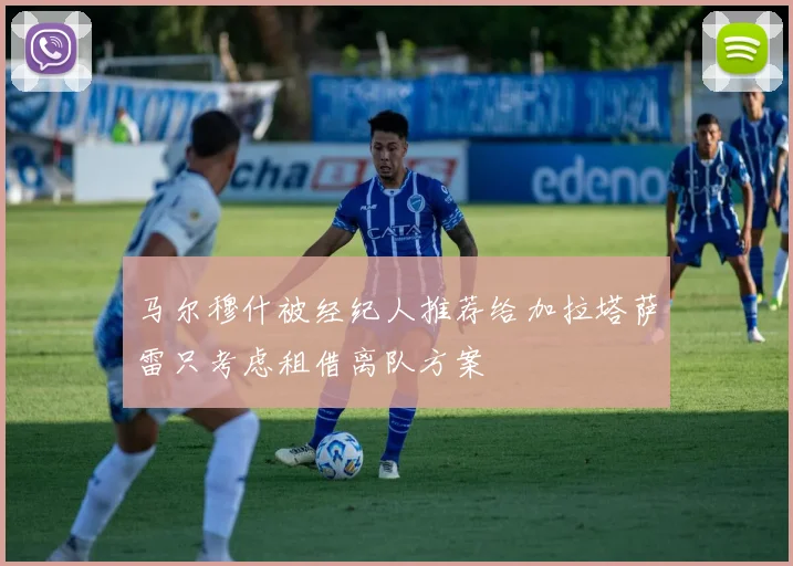 马尔穆什被经纪人推荐给加拉塔萨雷只考虑租借离队方案