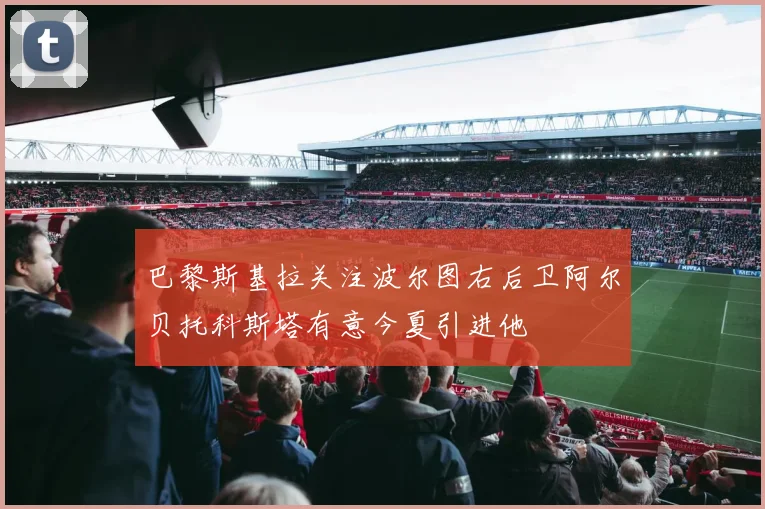 巴黎斯基拉关注波尔图右后卫阿尔贝托科斯塔有意今夏引进他