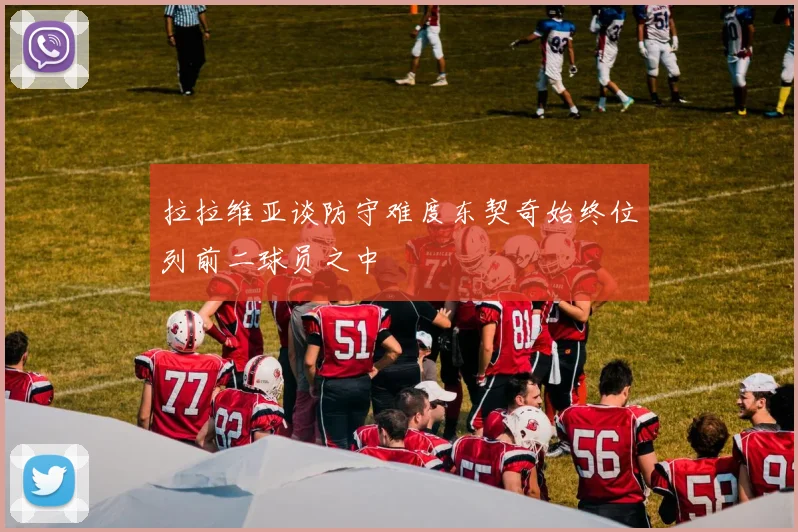 拉拉维亚谈防守难度东契奇始终位列前二球员之中